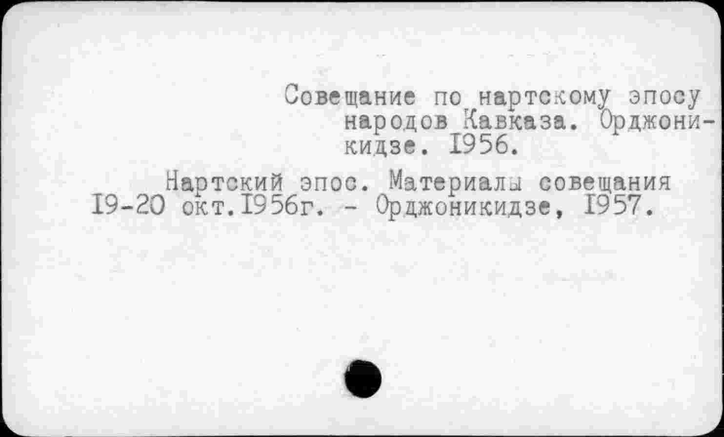 ﻿Совещание по нартскому эпосу народов Кавказа. Орджони кидзе. 1956.
Нартский эпос. Материалы совещания 19-20 окт. 1956г. - Орджоникидзе, 1957.